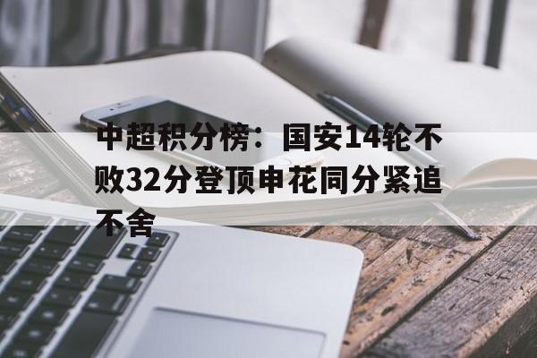 九游体育-关于中超积分榜：国安14轮不败32分登顶申花同分紧追不舍的信息