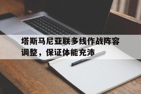 九游体育-包含塔斯马尼亚联多线作战阵容调整，保证体能充沛的词条